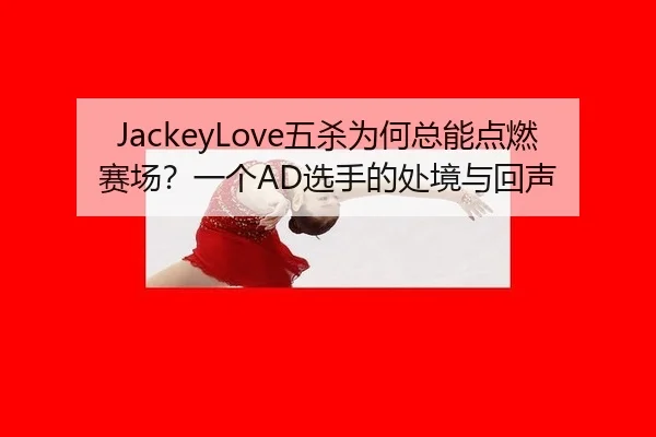 JackeyLove五杀为何总能点燃赛场？一个AD选手的处境与回声