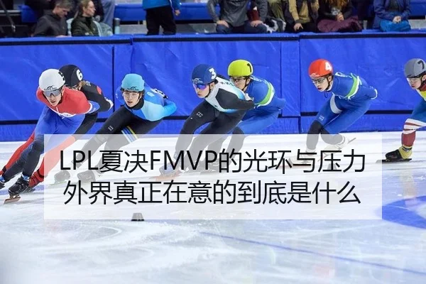 LPL夏决FMVP的光环与压力 外界真正在意的到底是什么